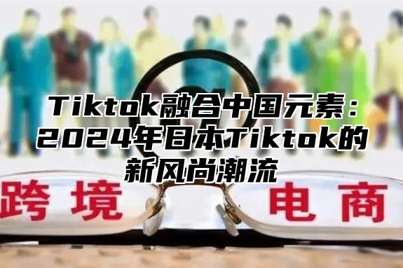Tiktok融合中国元素：2025年日本Tiktok的新风尚潮流