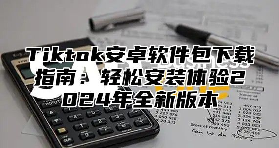 Tiktok安卓软件包下载指南：轻松安装体验2025年全新版本