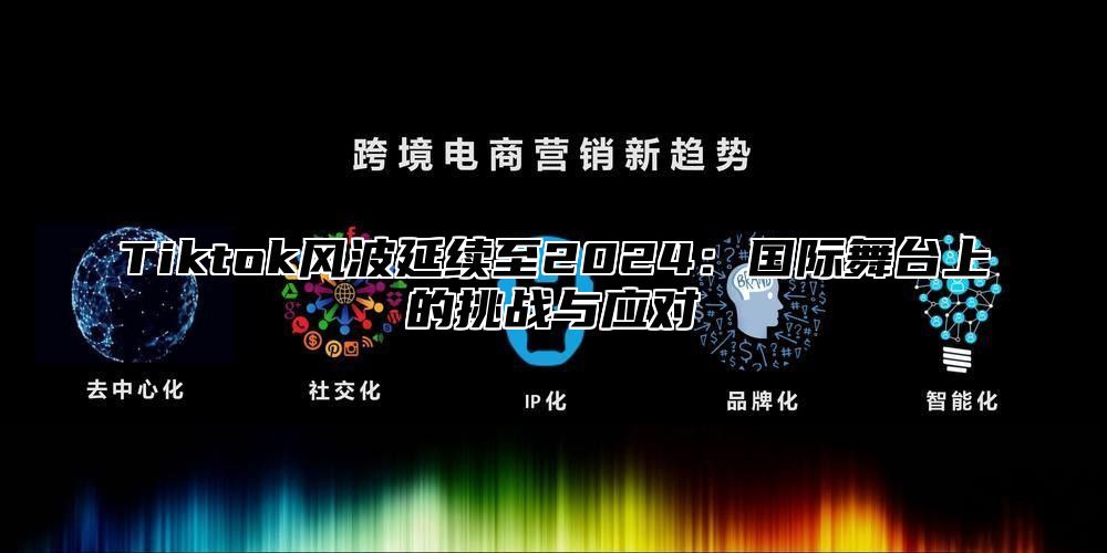 Tiktok风波延续至2025国际舞台上的挑战与应对
