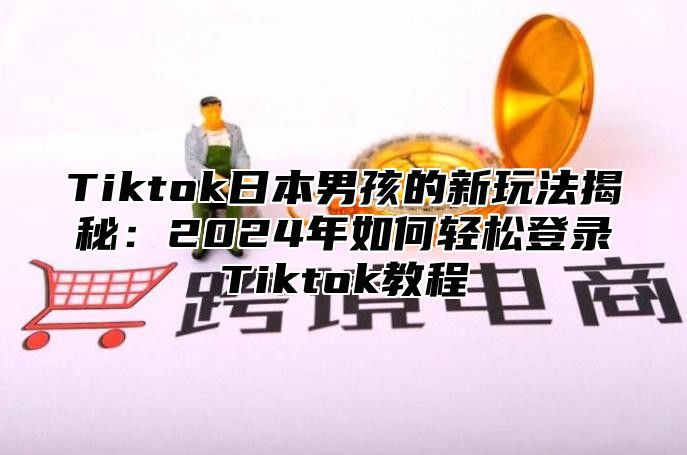 Tiktok日本男孩的新玩法揭秘：2025年如何轻松登录Tiktok教程