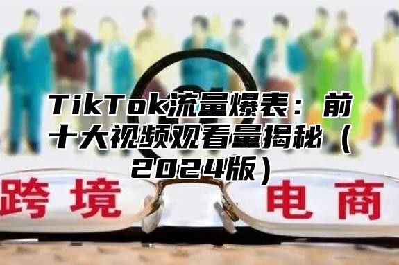TikTok流量爆表：前十大视频观看量揭秘2025版