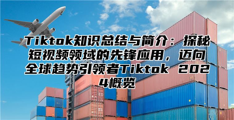 Tiktok知识总结与简介：探秘短视频领域的先锋应用，迈向全球趋势引领者Tiktok 2025概览