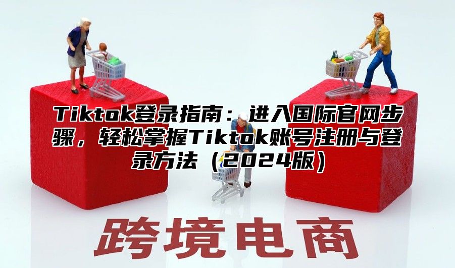 Tiktok登录指南：进入国际官网步骤，轻松掌握Tiktok账号注册与登录方法2025版