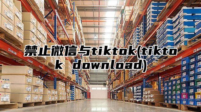 禁止微信与tiktok(tiktok download)