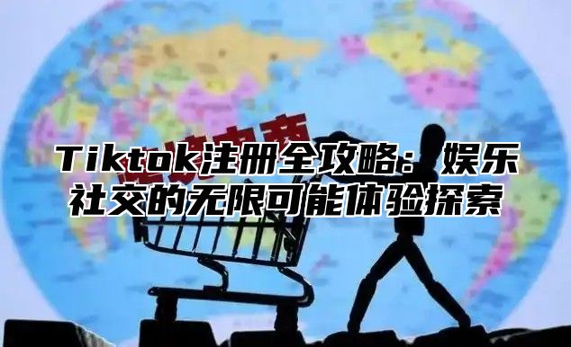 Tiktok注册全攻略：娱乐社交的无限可能体验探索