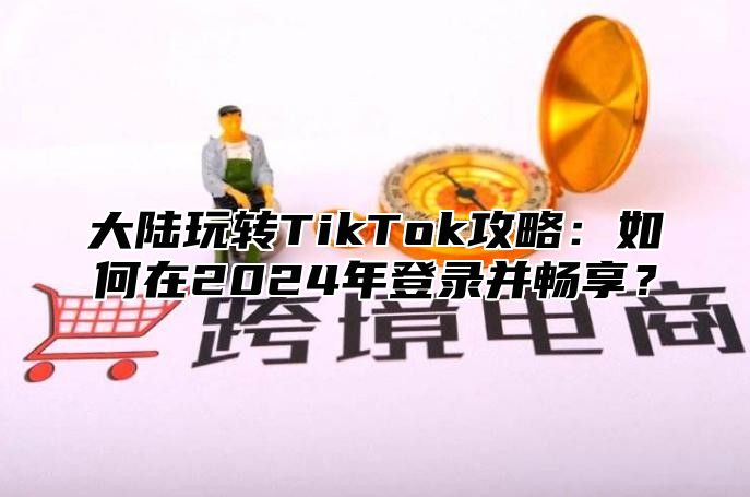 大陆玩转TikTok攻略：如何在2025年登录并畅享？