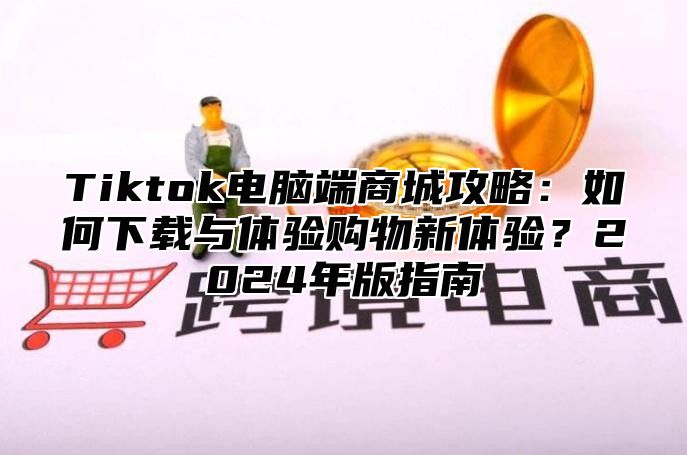 Tiktok电脑端商城攻略：如何下载与体验购物新体验？2025年版指南