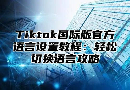 Tiktok国际版官方语言设置教程：轻松切换语言攻略