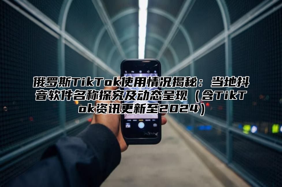 俄罗斯TikTok使用情况揭秘：当地抖音软件名称探究及动态呈现含TikTok资讯更新至2025
