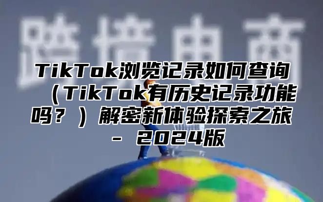 TikTok浏览记录如何查询TikTok有历史记录功能吗？解密新体验探索之旅 - 2025版