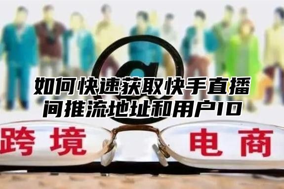 如何快速获取快手直播间推流地址和用户ID