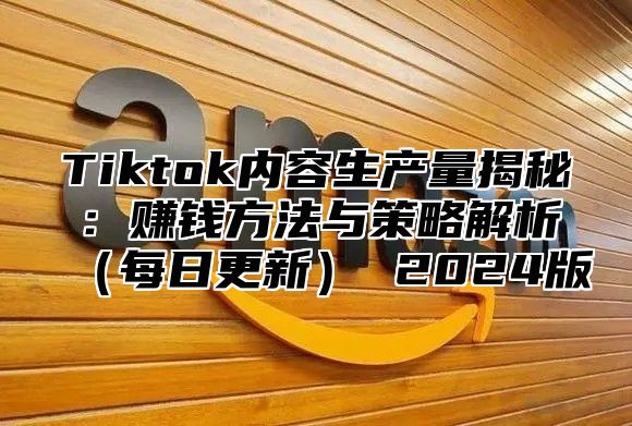 Tiktok内容生产量揭秘：赚钱方法与策略解析每日更新 2025版