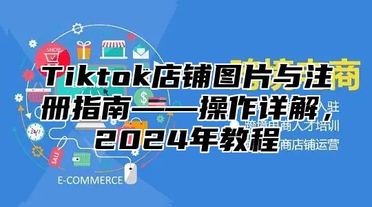 Tiktok店铺图片与注册指南——操作详解，2025年教程