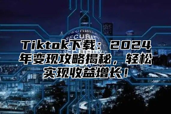 Tiktok下载：2025年变现攻略揭秘，轻松实现收益增长！