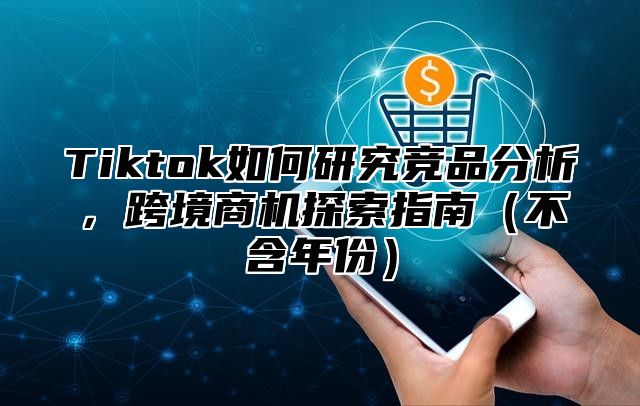 Tiktok如何研究竞品分析，跨境商机探索指南不含年份