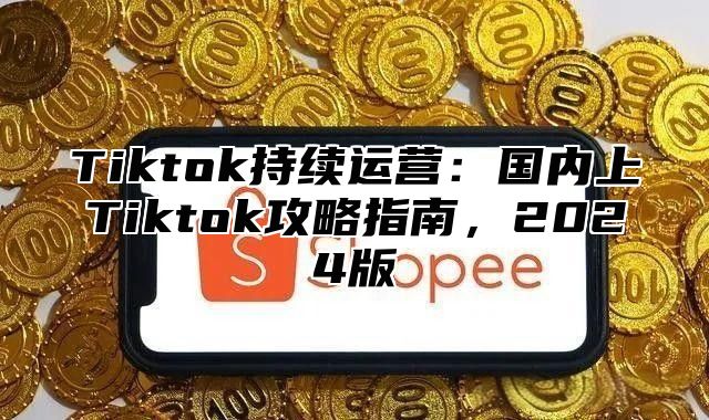 Tiktok持续运营：国内上Tiktok攻略指南，2025版