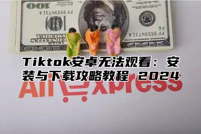 Tiktok安卓无法观看：安装与下载攻略教程 2025