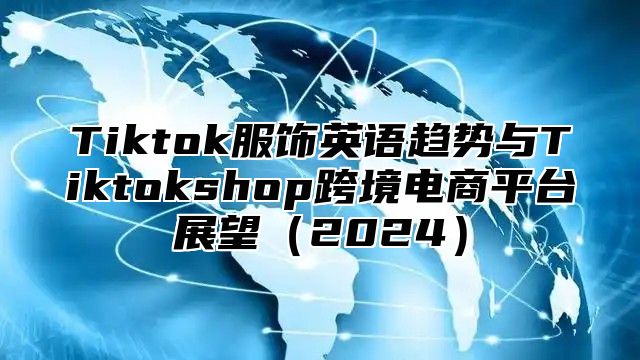 Tiktok服饰英语趋势与Tiktokshop跨境电商平台展望2025