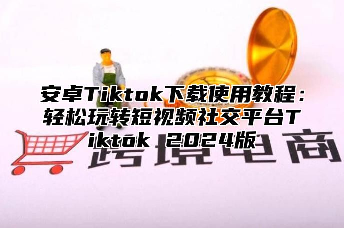 安卓Tiktok下载使用教程：轻松玩转短视频社交平台Tiktok 2025版