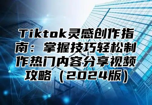 Tiktok灵感创作指南：掌握技巧轻松制作热门内容分享视频攻略2025版