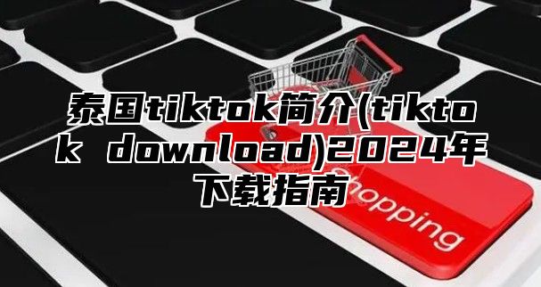 泰国tiktok简介(tiktok download)2025年下载指南