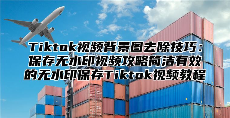 Tiktok视频背景图去除技巧：保存无水印视频攻略简洁有效的无水印保存Tiktok视频教程