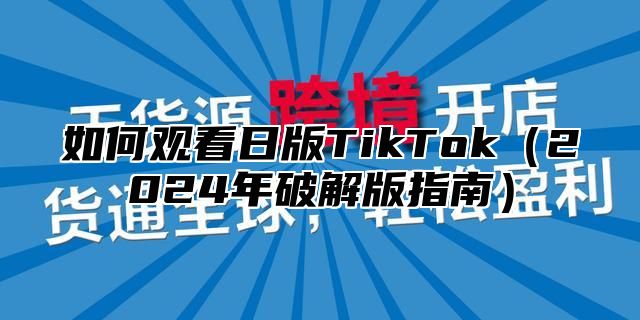 如何观看日版TikTok2025年破解版指南