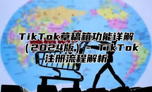 TikTok草稿箱功能详解2025版- TikTok注册流程解析