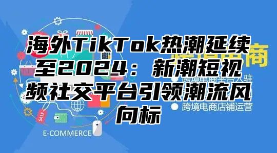 海外TikTok热潮延续至2025新潮短视频社交平台引领潮流风向标