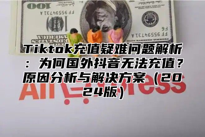 Tiktok充值疑难问题解析：为何国外抖音无法充值？原因分析与解决方案2025版