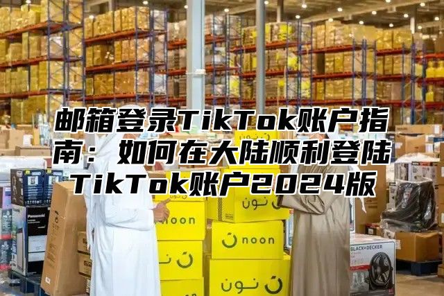 邮箱登录TikTok账户指南：如何在大陆顺利登陆TikTok账户2025版