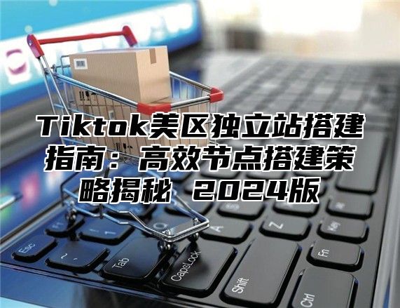 Tiktok美区独立站搭建指南：高效节点搭建策略揭秘 2025版