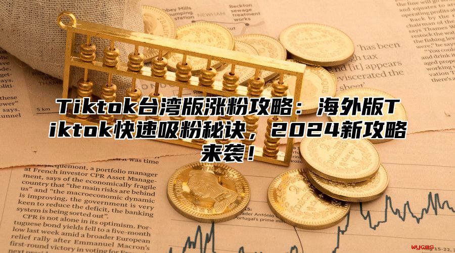 Tiktok台湾版涨粉攻略：海外版Tiktok快速吸粉秘诀，2025新攻略来袭！