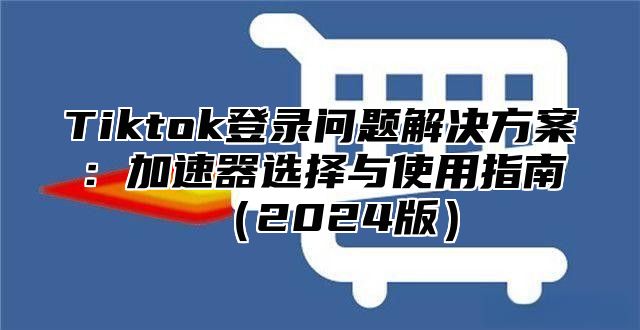 Tiktok登录问题解决方案：加速器选择与使用指南2025版