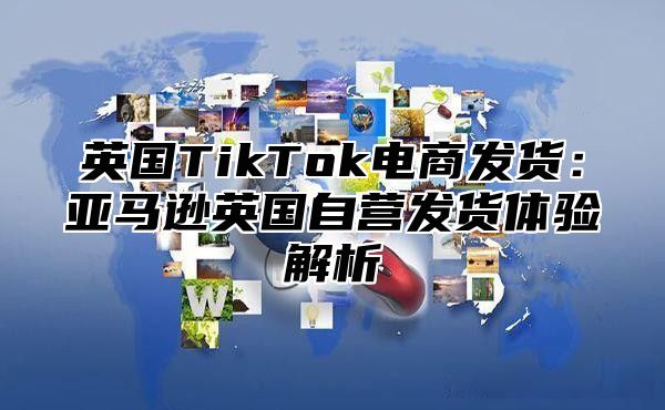 英国TikTok电商发货：亚马逊英国自营发货体验解析