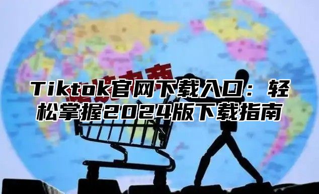 Tiktok官网下载入口：轻松掌握2025版下载指南