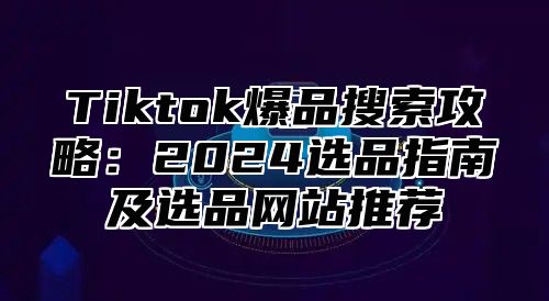 Tiktok爆品搜索攻略：2025选品指南及选品网站推荐