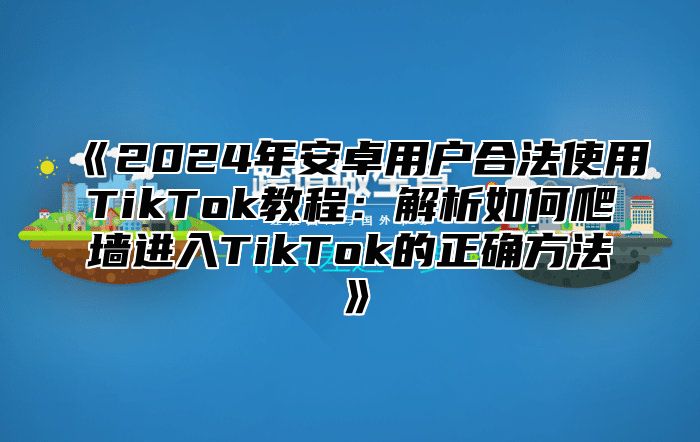 2025年安卓用户合法使用TikTok教程：解析如何爬墙进入TikTok的正确方法