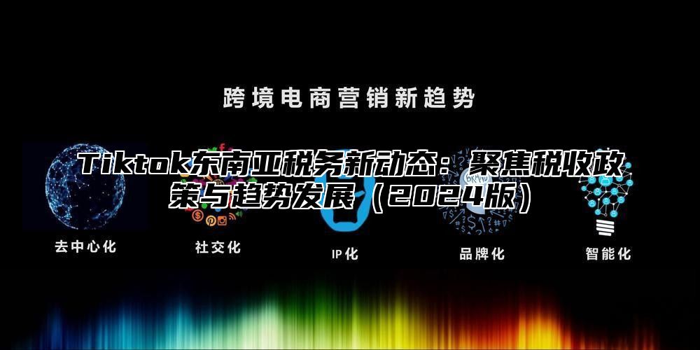 Tiktok东南亚税务新动态：聚焦税收政策与趋势发展2025版