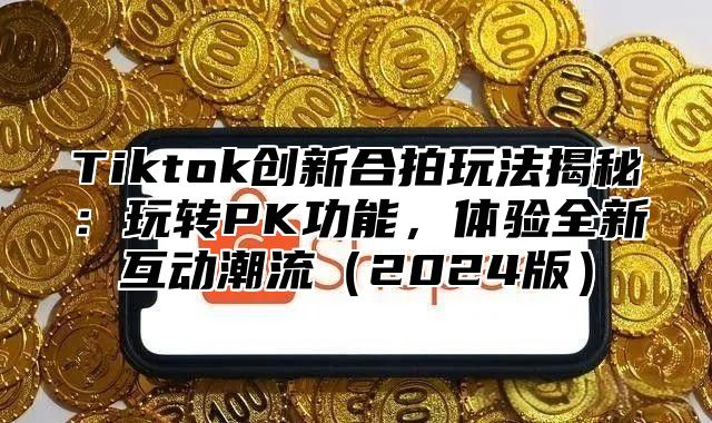 Tiktok创新合拍玩法揭秘：玩转PK功能，体验全新互动潮流2025版