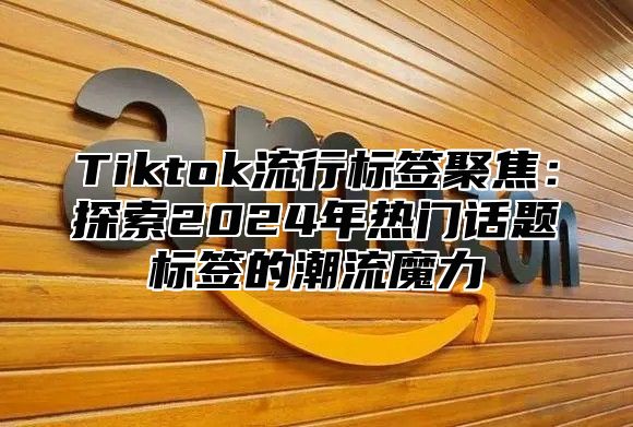 Tiktok流行标签聚焦：探索2025年热门话题标签的潮流魔力