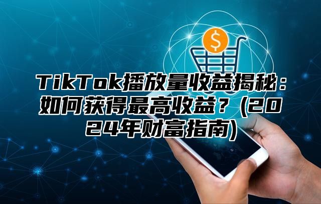 TikTok播放量收益揭秘：如何获得最高收益？(2025年财富指南)