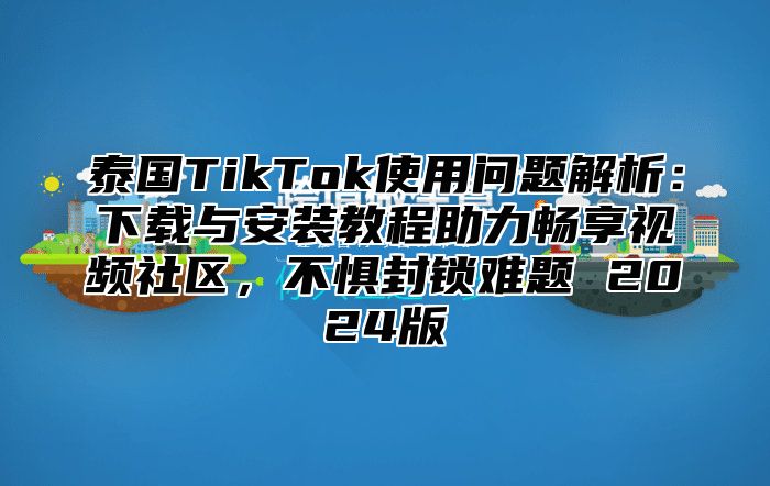 泰国TikTok使用问题解析：下载与安装教程助力畅享视频社区，不惧封锁难题 2025版