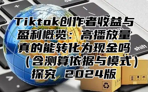 Tiktok创作者收益与盈利概览：高播放量真的能转化为现金吗含测算依据与模式探究 2025版