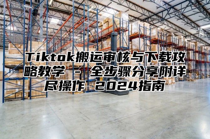 Tiktok搬运审核与下载攻略教学 - 全步骤分享附详尽操作 2025指南