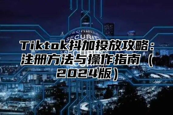 Tiktok抖加投放攻略：注册方法与操作指南2025版
