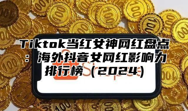 Tiktok当红女神网红盘点：海外抖音女网红影响力排行榜2025