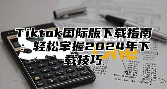 Tiktok国际版下载指南：轻松掌握2025年下载技巧