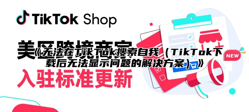 无法在TikTok搜索自我TikTok下载后无法显示问题的解决方案