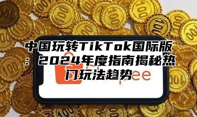 中国玩转TikTok国际版：2025年度指南揭秘热门玩法趋势